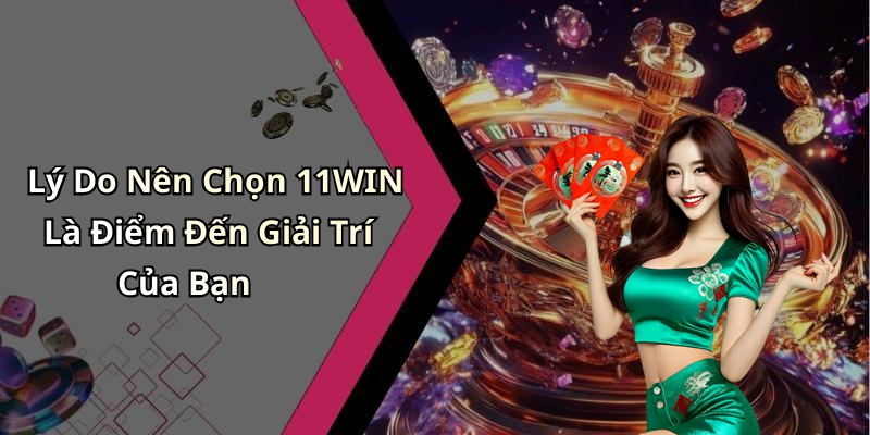Lý Do Nên Chọn 11WIN Là Điểm Đến Giải Trí Của Bạn