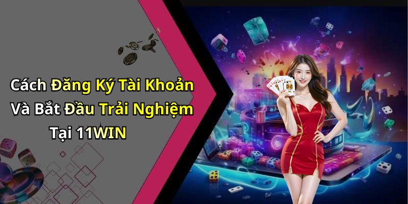 Cách Đăng Ký Tài Khoản Và Bắt Đầu Trải Nghiệm Tại 11WIN
