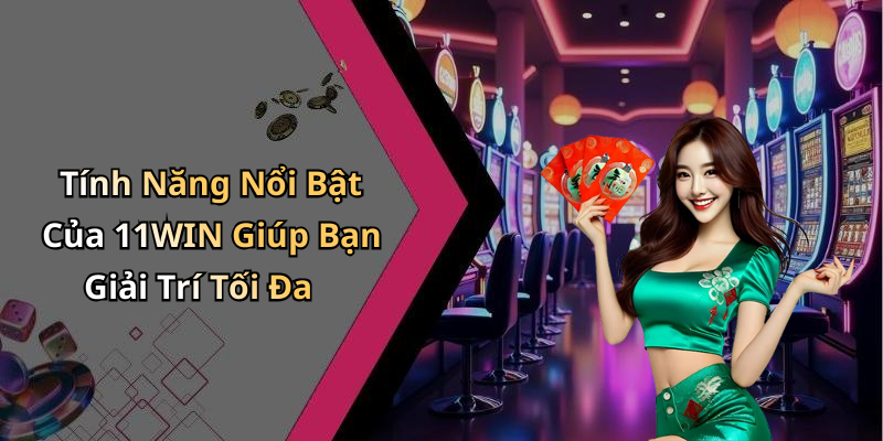 Tính Năng Nổi Bật Của 11WIN Giúp Bạn Giải Trí Tối Đa