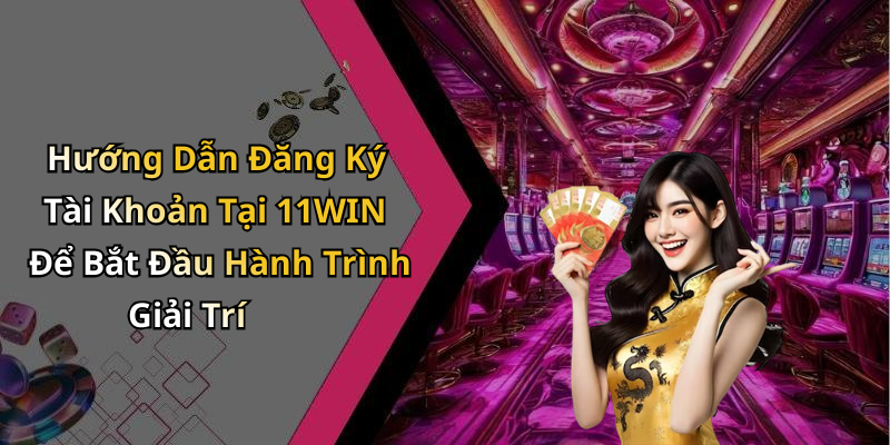 Hướng Dẫn Đăng Ký Tài Khoản Tại 11WIN Để Bắt Đầu Hành Trình Giải Trí