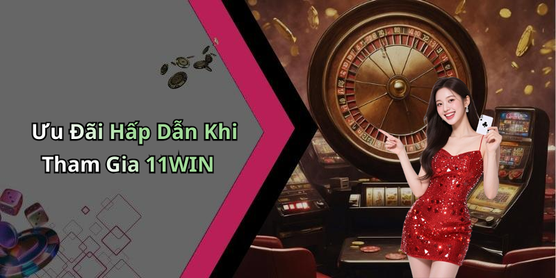 Ưu Đãi Hấp Dẫn Khi Tham Gia 11WIN