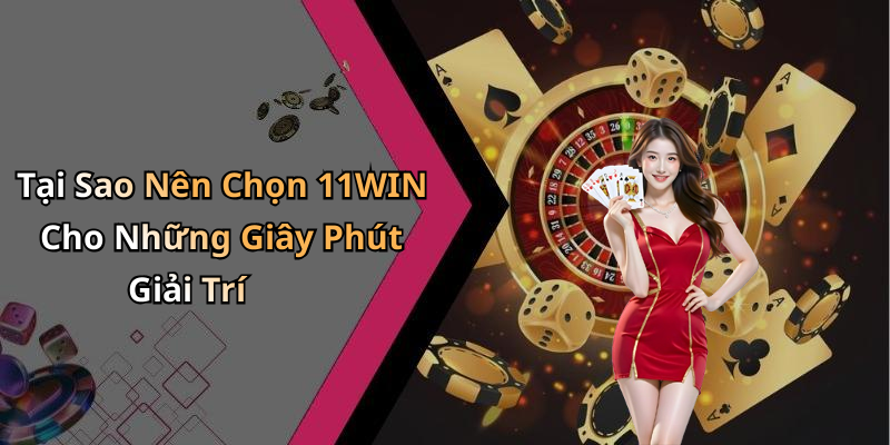 Tại Sao Nên Chọn 11WIN Cho Những Giây Phút Giải Trí