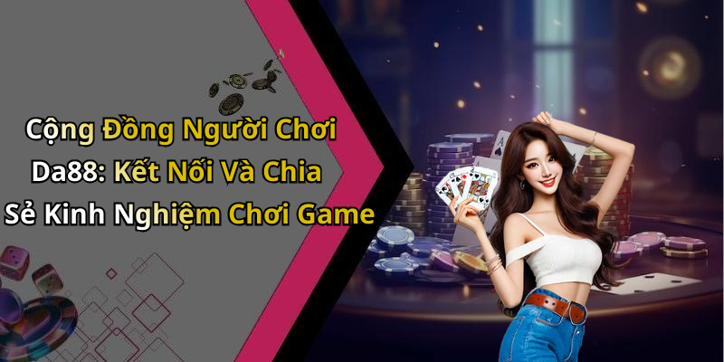 Cộng Đồng Người Chơi Da88: Kết Nối Và Chia Sẻ Kinh Nghiệm Chơi Game