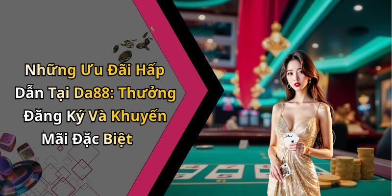 Những Ưu Đãi Hấp Dẫn Tại Da88: Thưởng Đăng Ký Và Khuyến Mãi Đặc Biệt