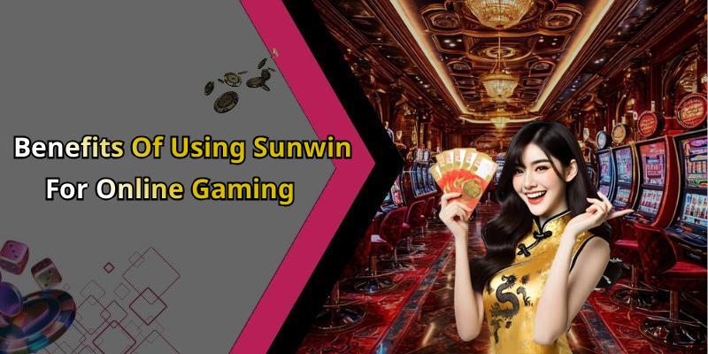 Benefits Of Using Sunwin For Online Gaming