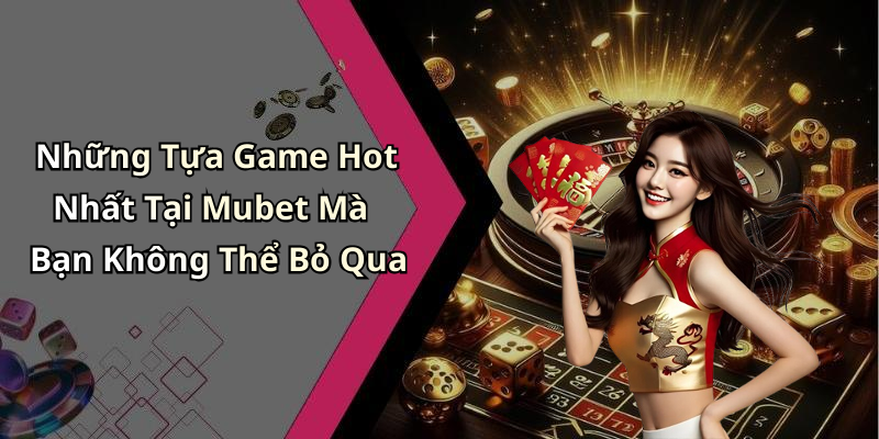 Những Tựa Game Hot Nhất Tại Mubet Mà Bạn Không Thể Bỏ Qua