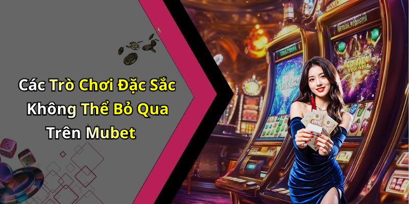 Các Trò Chơi Đặc Sắc Không Thể Bỏ Qua Trên Mubet
