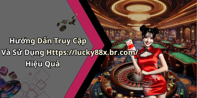 Hướng Dẫn Truy Cập Và Sử Dụng Https://lucky88x.br.com/ Hiệu Quả