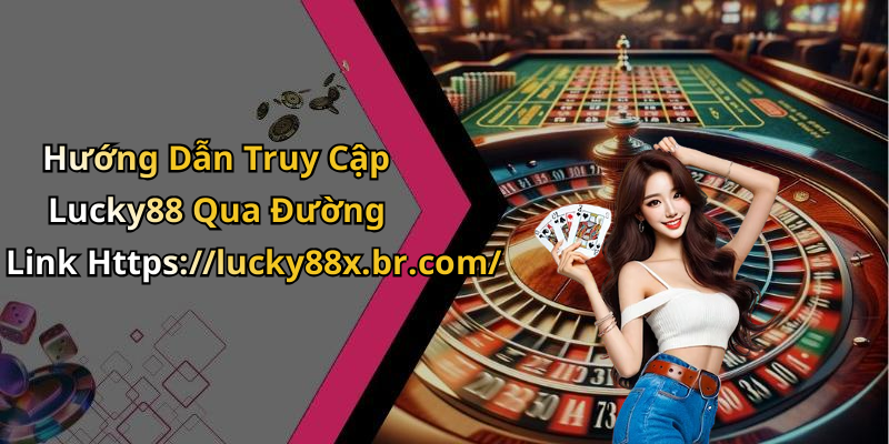 Hướng Dẫn Truy Cập Lucky88 Qua Đường Link Https://lucky88x.br.com/