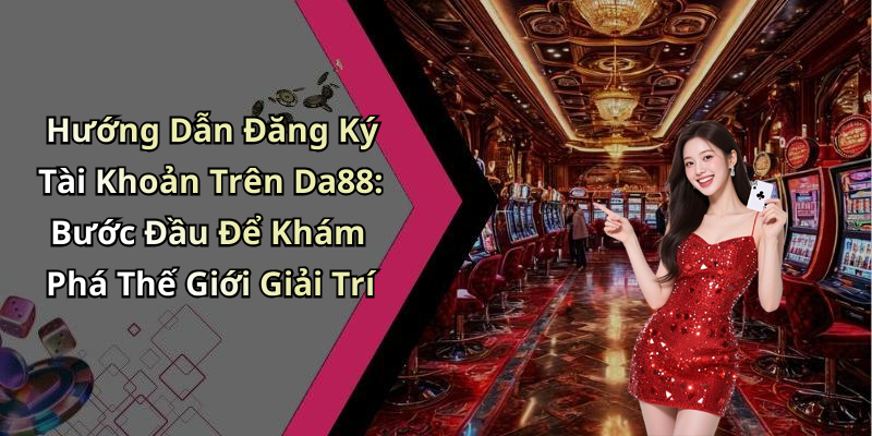 Hướng Dẫn Đăng Ký Tài Khoản Trên Da88: Bước Đầu Để Khám Phá Thế Giới Giải Trí