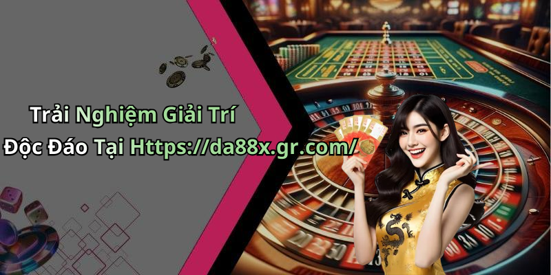 Trải Nghiệm Giải Trí Độc Đáo Tại Https://da88x.gr.com/