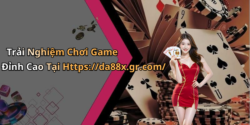 Trải Nghiệm Chơi Game Đỉnh Cao Tại Https://da88x.gr.com/