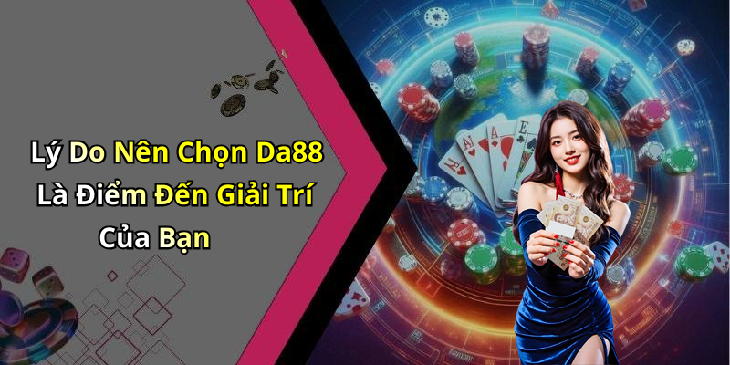 Lý Do Nên Chọn Da88 Là Điểm Đến Giải Trí Của Bạn