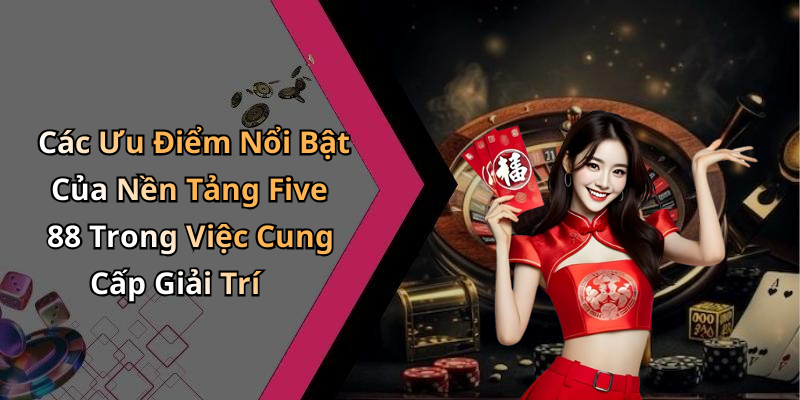 Các Ưu Điểm Nổi Bật Của Nền Tảng Five 88 Trong Việc Cung Cấp Giải Trí