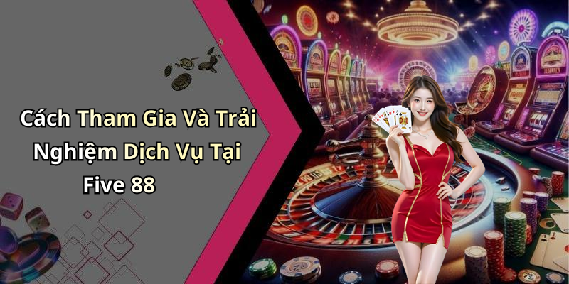 Cách Tham Gia Và Trải Nghiệm Dịch Vụ Tại Five 88