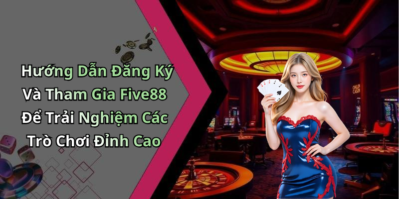 Hướng Dẫn Đăng Ký Và Tham Gia Five88 Để Trải Nghiệm Các Trò Chơi Đỉnh Cao