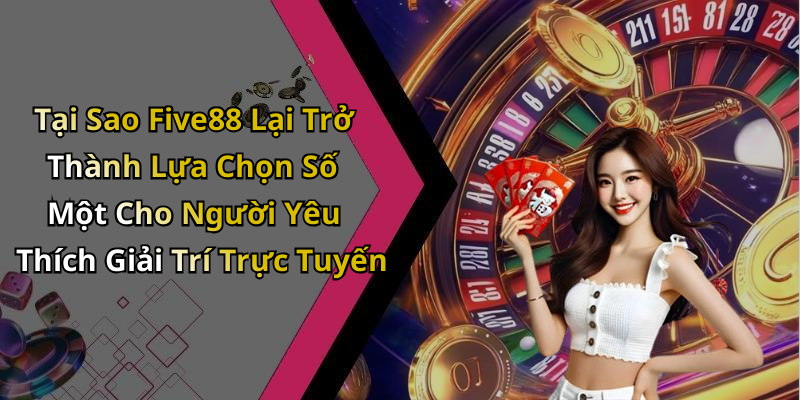 Tại Sao Five88 Lại Trở Thành Lựa Chọn Số Một Cho Người Yêu Thích Giải Trí Trực Tuyến