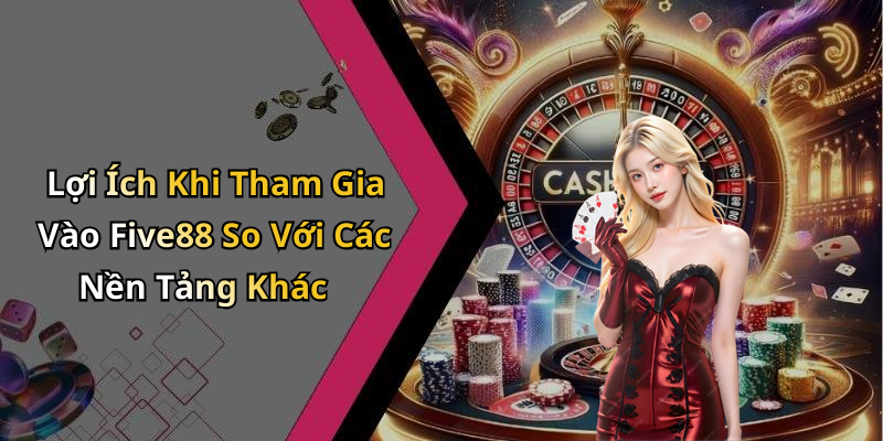 Lợi Ích Khi Tham Gia Vào Five88 So Với Các Nền Tảng Khác
