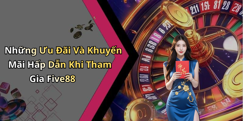 Những Ưu Đãi Và Khuyến Mãi Hấp Dẫn Khi Tham Gia Five88