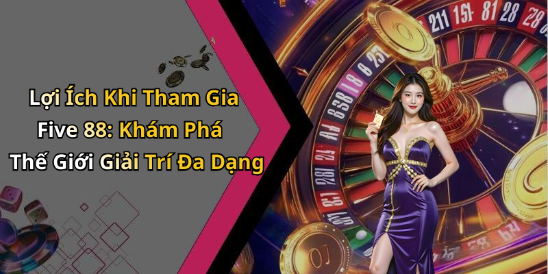 Lợi Ích Khi Tham Gia Five 88: Khám Phá Thế Giới Giải Trí Đa Dạng