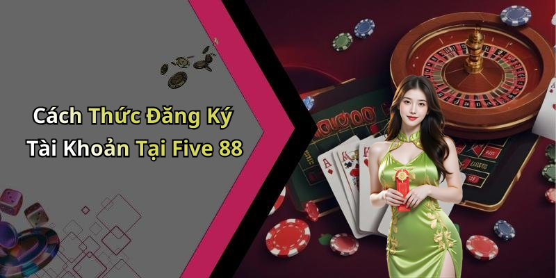 Cách Thức Đăng Ký Tài Khoản Tại Five 88