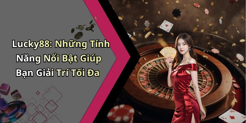 Lucky88: Những Tính Năng Nổi Bật Giúp Bạn Giải Trí Tối Đa