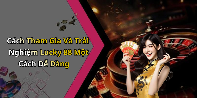 Cách Tham Gia Và Trải Nghiệm Lucky 88 Một Cách Dễ Dàng