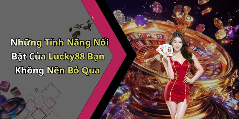Những Tính Năng Nổi Bật Của Lucky88 Bạn Không Nên Bỏ Qua