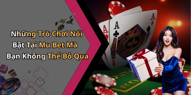Những Trò Chơi Nổi Bật Tại Mu Bet Mà Bạn Không Thể Bỏ Qua