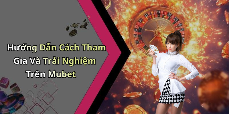 Hướng Dẫn Cách Tham Gia Và Trải Nghiệm Trên Mubet