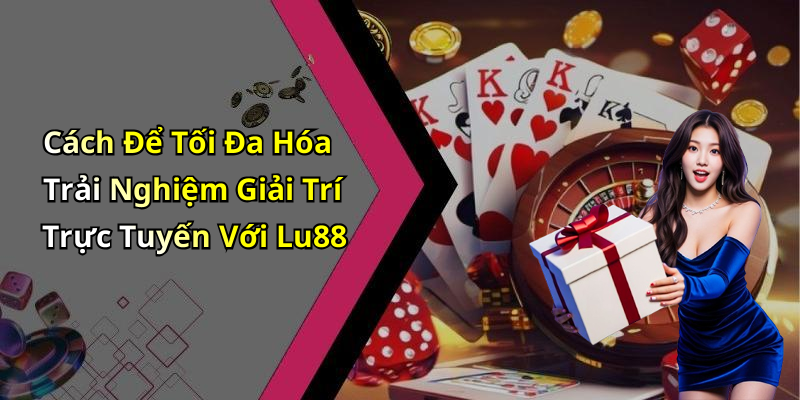 Cách Để Tối Đa Hóa Trải Nghiệm Giải Trí Trực Tuyến Với Lu88