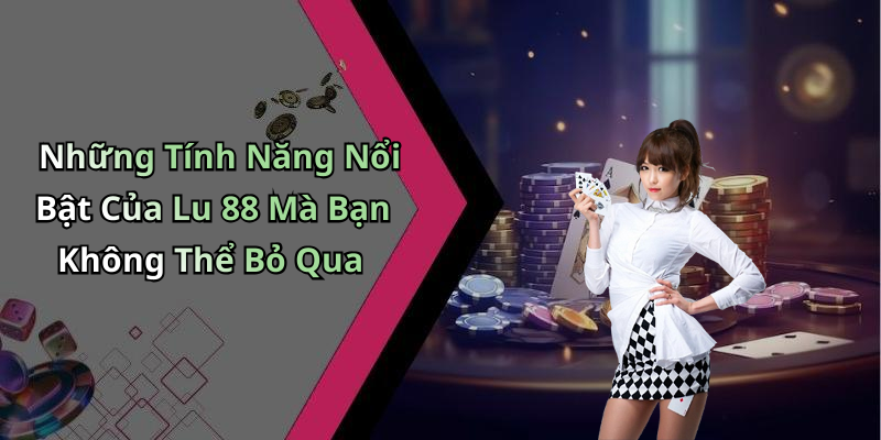 Những Tính Năng Nổi Bật Của Lu 88 Mà Bạn Không Thể Bỏ Qua