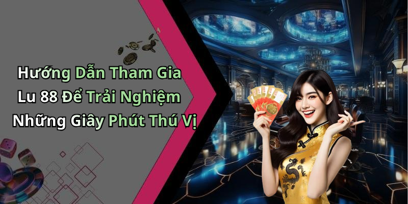 Hướng Dẫn Tham Gia Lu 88 Để Trải Nghiệm Những Giây Phút Thú Vị