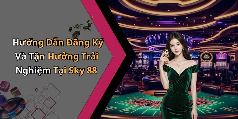 Hướng Dẫn Đăng Ký Và Tận Hưởng Trải Nghiệm Tại Sky 88