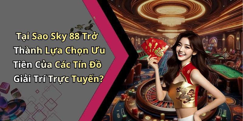 Tại Sao Sky 88 Trở Thành Lựa Chọn Ưu Tiên Của Các Tín Đồ Giải Trí Trực Tuyến?