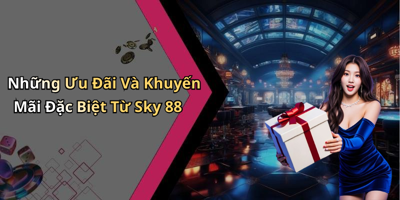 Những Ưu Đãi Và Khuyến Mãi Đặc Biệt Từ Sky 88