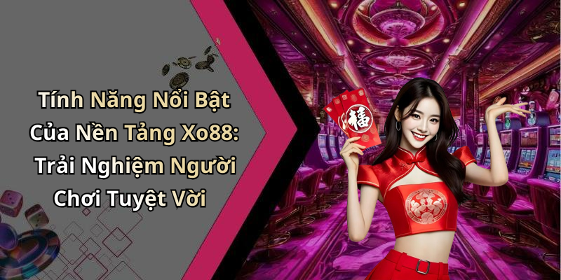 Tính Năng Nổi Bật Của Nền Tảng Xo88: Trải Nghiệm Người Chơi Tuyệt Vời
