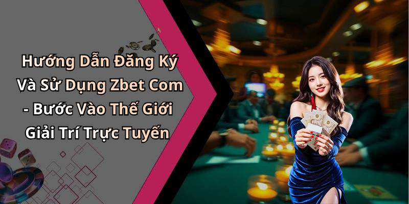 Hướng Dẫn Đăng Ký Và Sử Dụng Zbet Com - Bước Vào Thế Giới Giải Trí Trực Tuyến