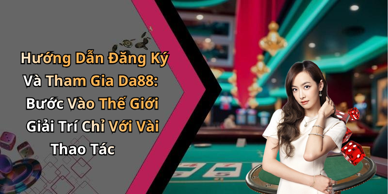 Hướng Dẫn Đăng Ký Và Tham Gia Da88: Bước Vào Thế Giới Giải Trí Chỉ Với Vài Thao Tác