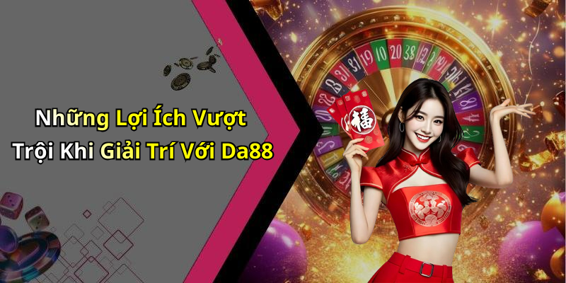 Những Lợi Ích Vượt Trội Khi Giải Trí Với Da88
