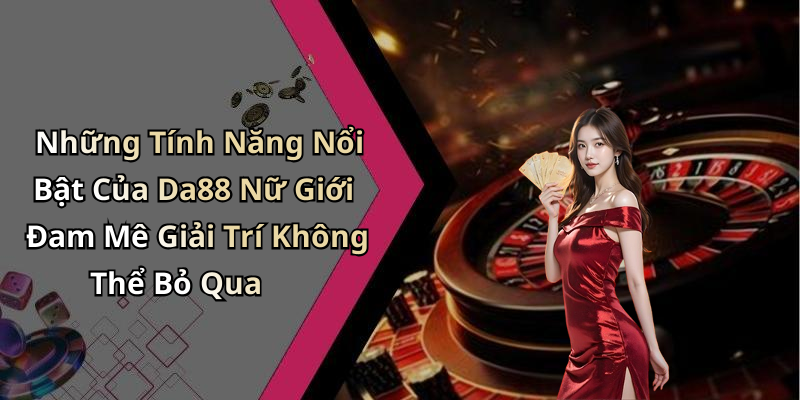 Những Tính Năng Nổi Bật Của Da88 Nữ Giới Đam Mê Giải Trí Không Thể Bỏ Qua