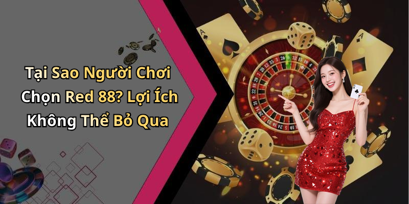Tại Sao Người Chơi Chọn Red 88? Lợi Ích Không Thể Bỏ Qua