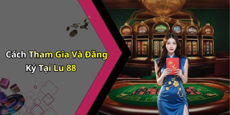 Cách Tham Gia Và Đăng Ký Tại Lu 88