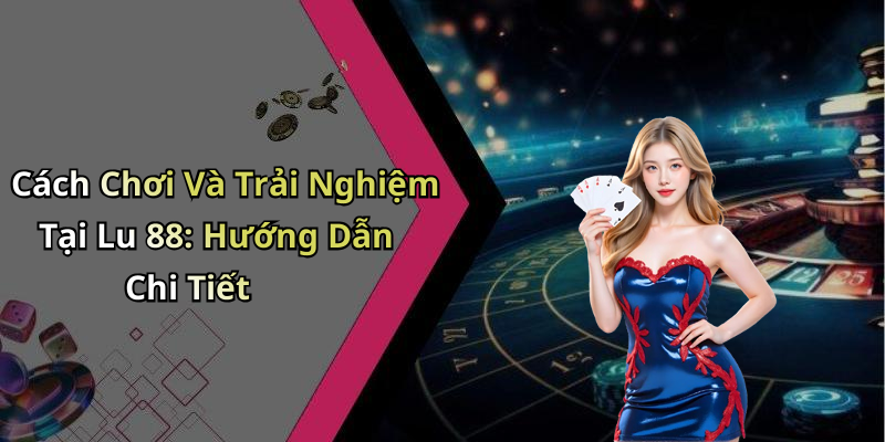 Cách Chơi Và Trải Nghiệm Tại Lu 88: Hướng Dẫn Chi Tiết