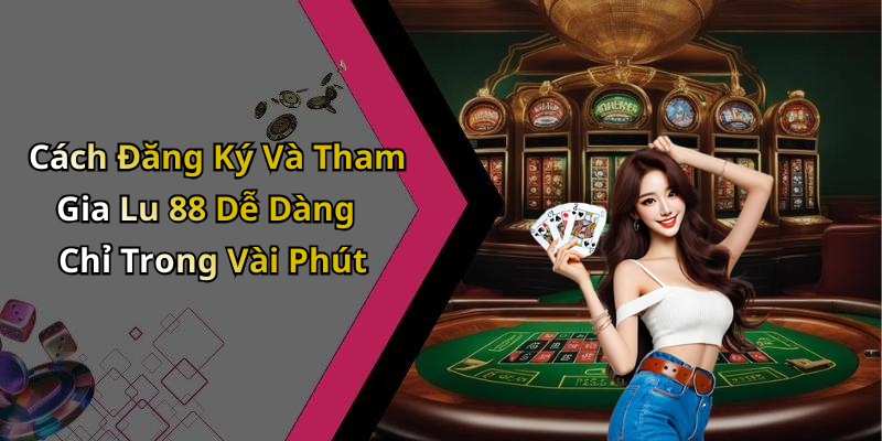 Cách Đăng Ký Và Tham Gia Lu 88 Dễ Dàng Chỉ Trong Vài Phút