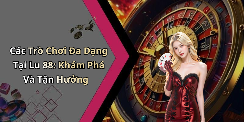 Các Trò Chơi Đa Dạng Tại Lu 88: Khám Phá Và Tận Hưởng