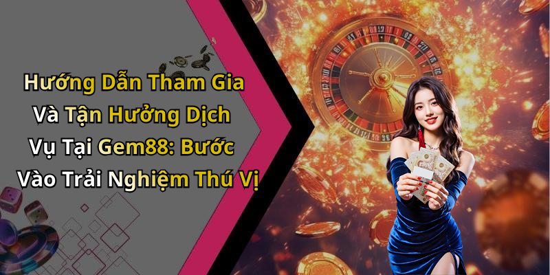 Hướng Dẫn Tham Gia Và Tận Hưởng Dịch Vụ Tại Gem88: Bước Vào Trải Nghiệm Thú Vị