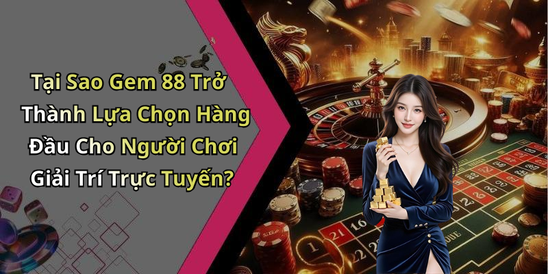 Tại Sao Gem 88 Trở Thành Lựa Chọn Hàng Đầu Cho Người Chơi Giải Trí Trực Tuyến?