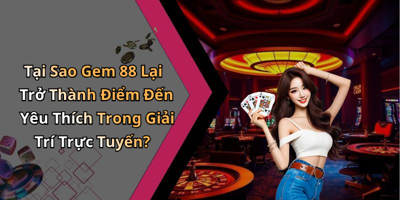 Tại Sao Gem 88 Lại Trở Thành Điểm Đến Yêu Thích Trong Giải Trí Trực Tuyến?