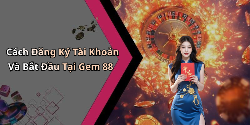 Cách Đăng Ký Tài Khoản Và Bắt Đầu Tại Gem 88